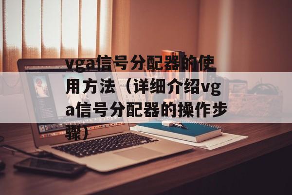 vga信号分配器的使用方法（详细介绍vga信号分配器的操作步骤）-第1张图片-居家生活