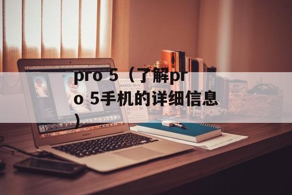 pro 5（了解pro 5手机的详细信息）-第1张图片-居家生活