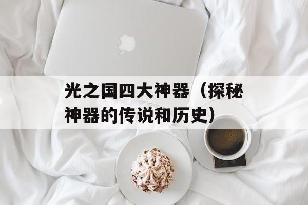 光之国四大神器（探秘神器的传说和历史）-第1张图片-居家生活