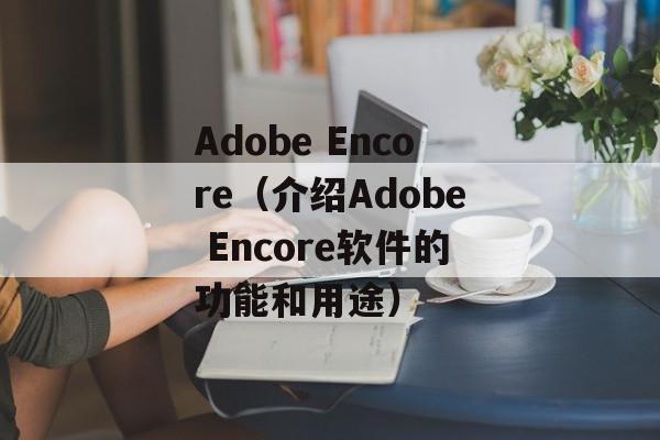 Adobe Encore（介绍Adobe Encore软件的功能和用途）-第1张图片-居家生活