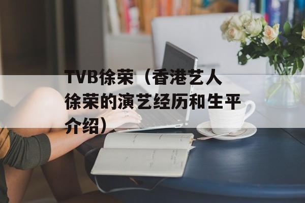 TVB徐荣（香港艺人徐荣的演艺经历和生平介绍）-第1张图片-居家生活