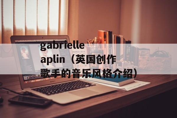 gabrielle aplin（英国创作歌手的音乐风格介绍）-第1张图片-居家生活