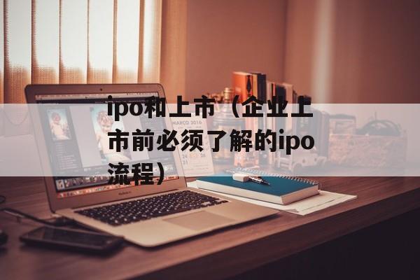 ipo和上市（企业上市前必须了解的ipo流程）-第1张图片-居家生活