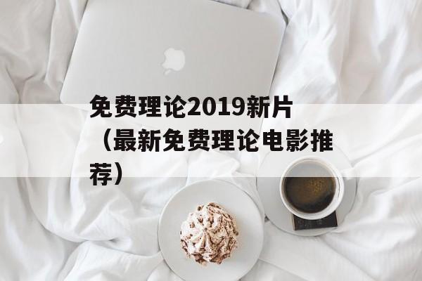免费理论2019新片（最新免费理论电影推荐）-第1张图片-居家生活