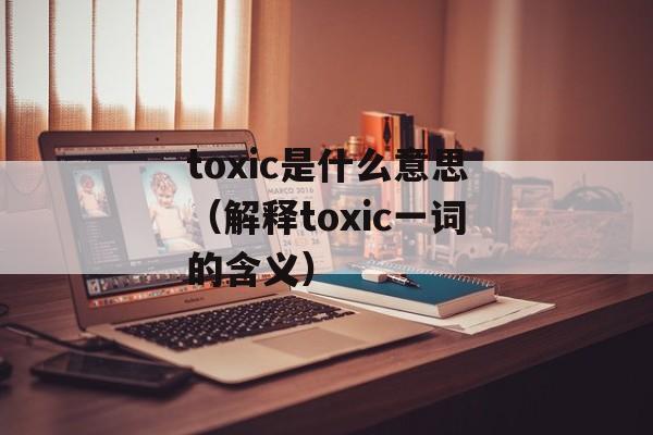 toxic是什么意思（解释toxic一词的含义）-第1张图片-居家生活