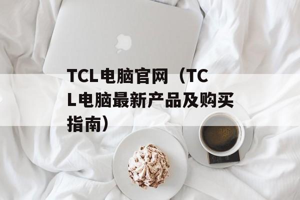 TCL电脑官网（TCL电脑最新产品及购买指南）-第1张图片-居家生活