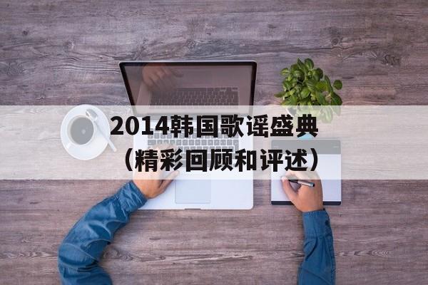 2014韩国歌谣盛典（精彩回顾和评述）-第1张图片-居家生活