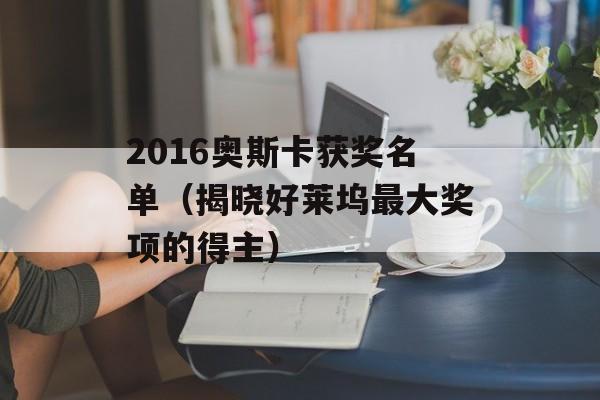 2016奥斯卡获奖名单（揭晓好莱坞最大奖项的得主）-第1张图片-居家生活