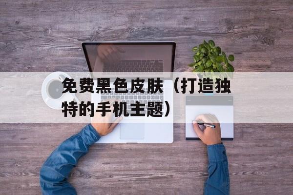 免费黑色皮肤（打造独特的手机主题）-第1张图片-居家生活