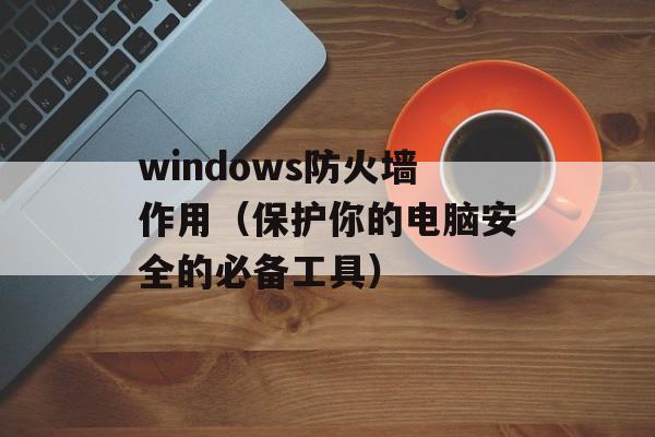 windows防火墙作用（保护你的电脑安全的必备工具）-第1张图片-居家生活