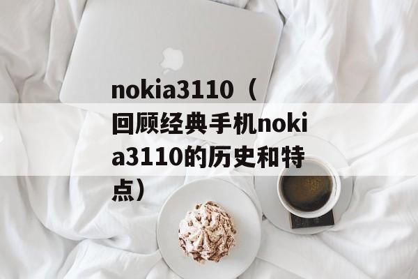 nokia3110（回顾经典手机nokia3110的历史和特点）-第1张图片-居家生活