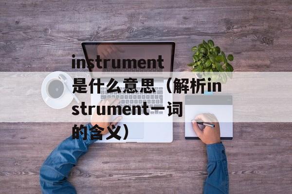 instrument是什么意思（解析instrument一词的含义）-第1张图片-居家生活