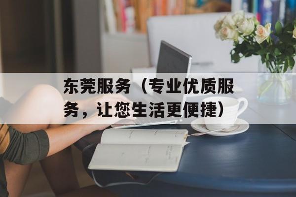 东莞服务（专业优质服务，让您生活更便捷）-第1张图片-居家生活