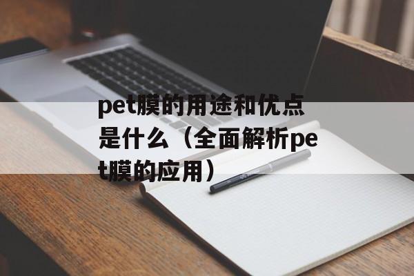 pet膜的用途和优点是什么（全面解析pet膜的应用）-第1张图片-居家生活