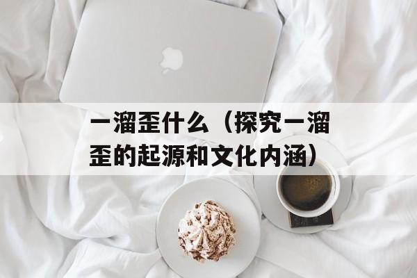 一溜歪什么（探究一溜歪的起源和文化内涵）-第1张图片-居家生活