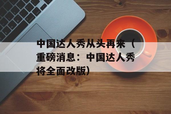 中国达人秀从头再来（重磅消息：中国达人秀将全面改版）-第1张图片-居家生活