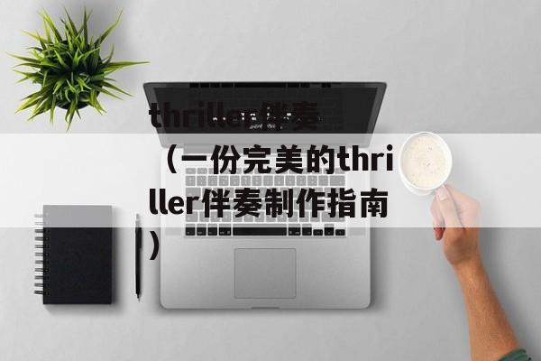 thriller伴奏（一份完美的thriller伴奏制作指南）-第1张图片-居家生活