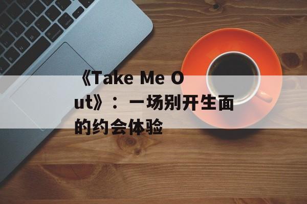 《Take Me Out》：一场别开生面的约会体验-第1张图片-居家生活