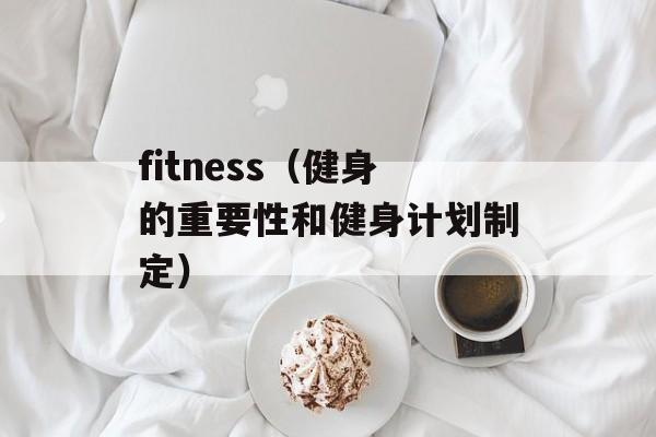 fitness（健身的重要性和健身计划制定）-第1张图片-居家生活