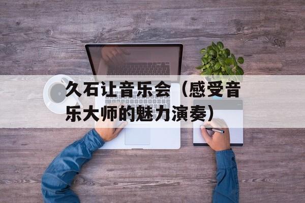 久石让音乐会（感受音乐大师的魅力演奏）-第1张图片-居家生活