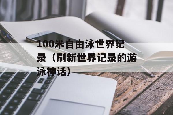100米自由泳世界纪录（刷新世界记录的游泳神话）-第1张图片-居家生活