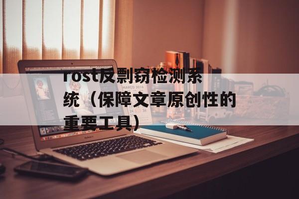 rost反剽窃检测系统（保障文章原创性的重要工具）-第1张图片-居家生活