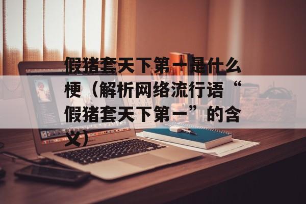 假猪套天下第一是什么梗（解析网络流行语“假猪套天下第一”的含义）-第1张图片-居家生活
