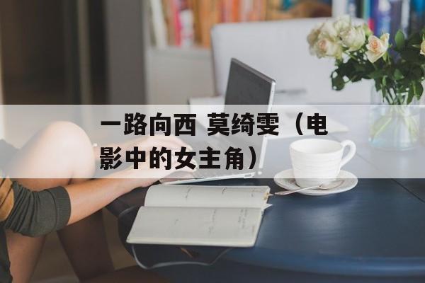 一路向西 莫绮雯（电影中的女主角）-第1张图片-居家生活