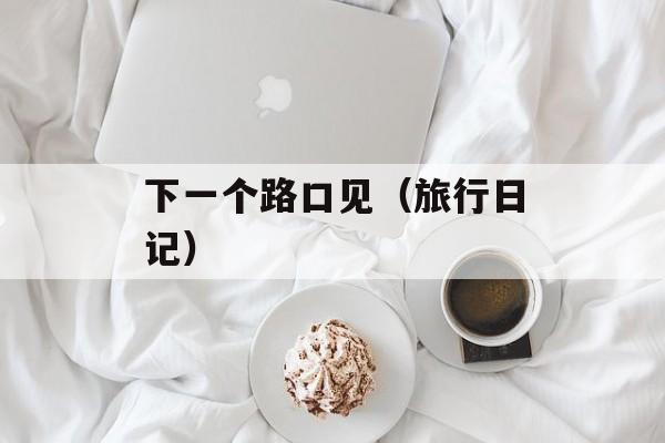 下一个路口见（旅行日记）-第1张图片-居家生活