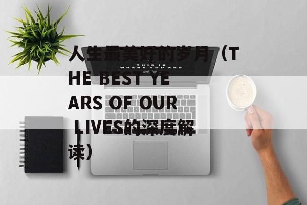 人生最美好的岁月（THE BEST YEARS OF OUR LIVES的深度解读）-第1张图片-居家生活
