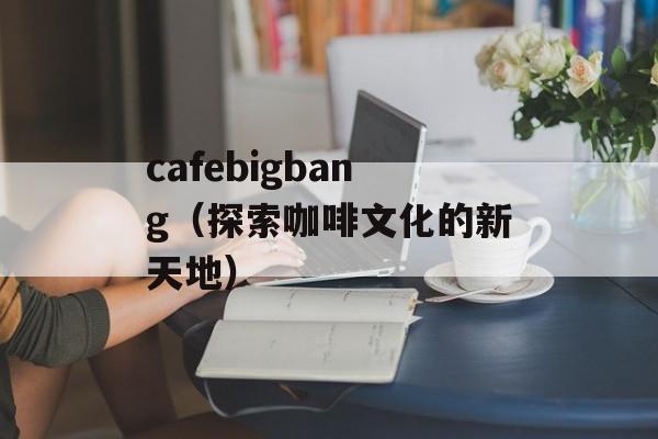 cafebigbang（探索咖啡文化的新天地）-第1张图片-居家生活