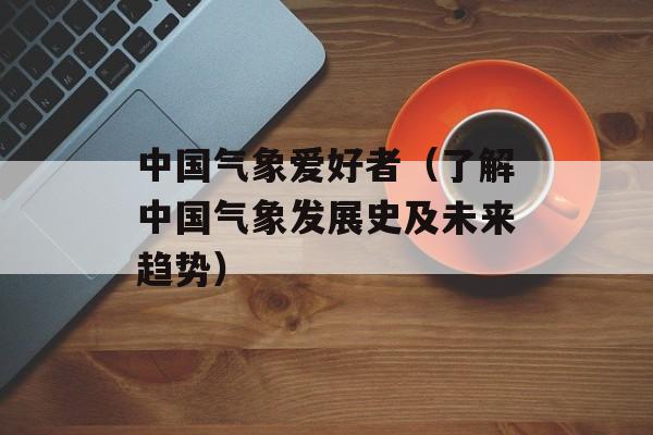 中国气象爱好者（了解中国气象发展史及未来趋势）-第1张图片-居家生活
