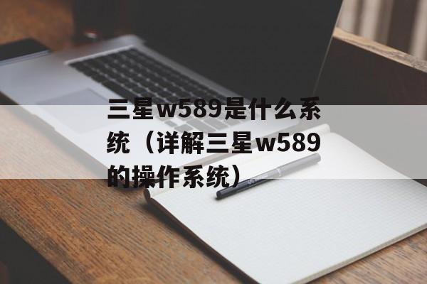 三星w589是什么系统（详解三星w589的操作系统）-第1张图片-居家生活
