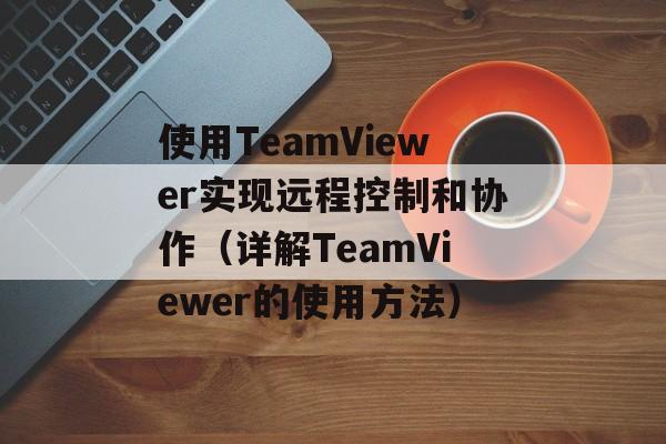 使用TeamViewer实现远程控制和协作（详解TeamViewer的使用方法）-第1张图片-居家生活
