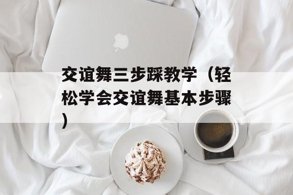 交谊舞三步踩教学（轻松学会交谊舞基本步骤）-第1张图片-居家生活