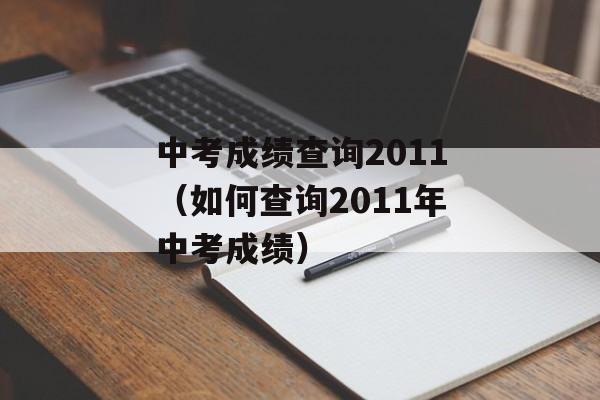 中考成绩查询2011（如何查询2011年中考成绩）-第1张图片-居家生活