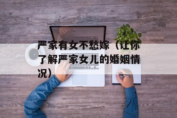 严家有女不愁嫁（让你了解严家女儿的婚姻情况）-第1张图片-居家生活