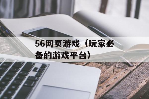 56网页游戏（玩家必备的游戏平台）-第1张图片-居家生活