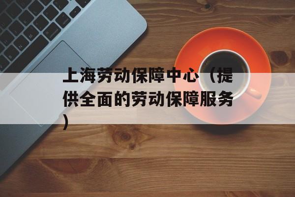 上海劳动保障中心（提供全面的劳动保障服务）-第1张图片-居家生活