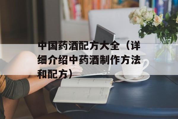 中国药酒配方大全（详细介绍中药酒制作方法和配方）-第1张图片-居家生活