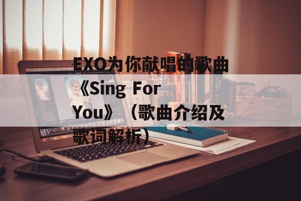 EXO为你献唱的歌曲《Sing For You》（歌曲介绍及歌词解析）-第1张图片-居家生活