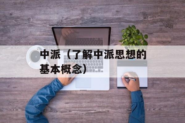 中派（了解中派思想的基本概念）-第1张图片-居家生活