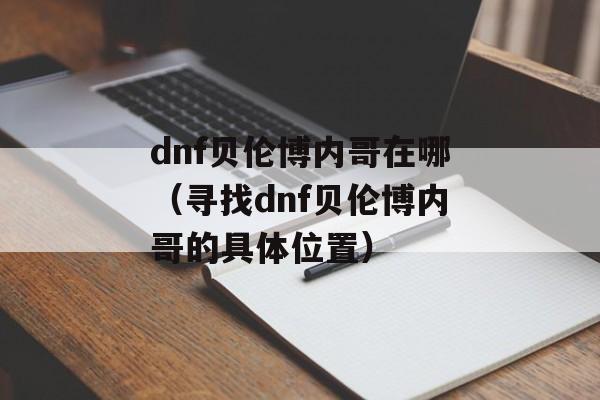 dnf贝伦博内哥在哪（寻找dnf贝伦博内哥的具体位置）-第1张图片-居家生活