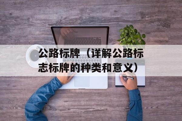 公路标牌（详解公路标志标牌的种类和意义）-第1张图片-居家生活