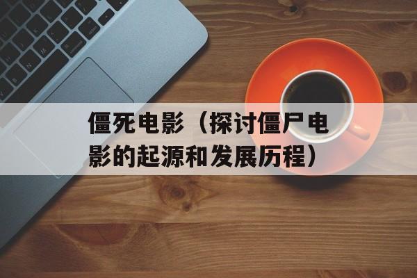 僵死电影（探讨僵尸电影的起源和发展历程）-第1张图片-居家生活