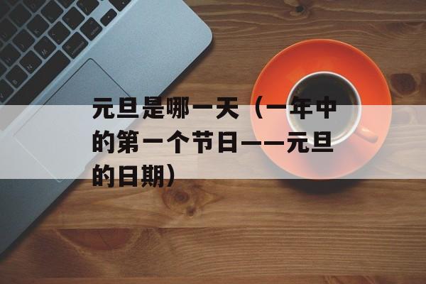 元旦是哪一天（一年中的第一个节日——元旦的日期）-第1张图片-居家生活