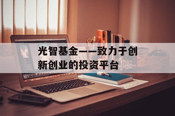 光智基金——致力于创新创业的投资平台-第1张图片-居家生活