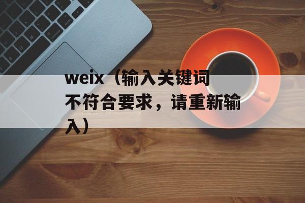 weix（输入关键词不符合要求，请重新输入）-第1张图片-居家生活