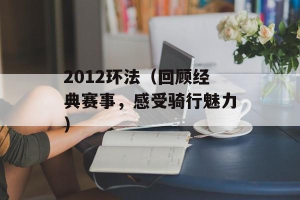 2012环法（回顾经典赛事，感受骑行魅力）-第1张图片-居家生活