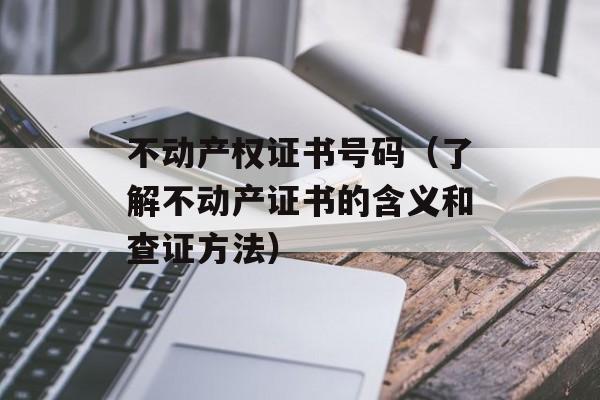 不动产权证书号码（了解不动产证书的含义和查证方法）-第1张图片-居家生活